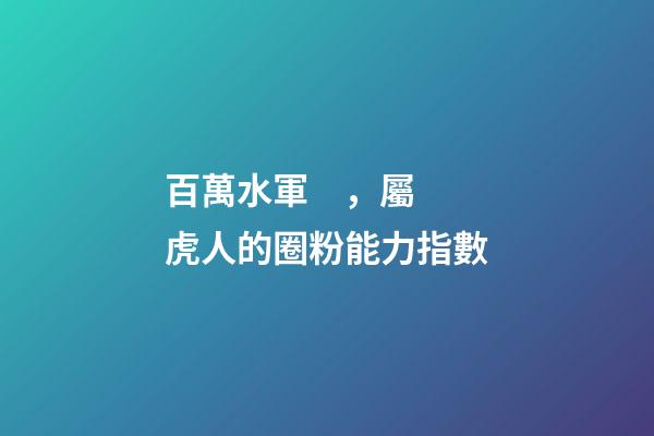 百萬水軍，屬虎人的圈粉能力指數